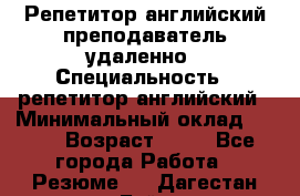 Репетитор английский преподаватель удаленно › Специальность ­ репетитор английский › Минимальный оклад ­ 700 › Возраст ­ 27 - Все города Работа » Резюме   . Дагестан респ.,Буйнакск г.
